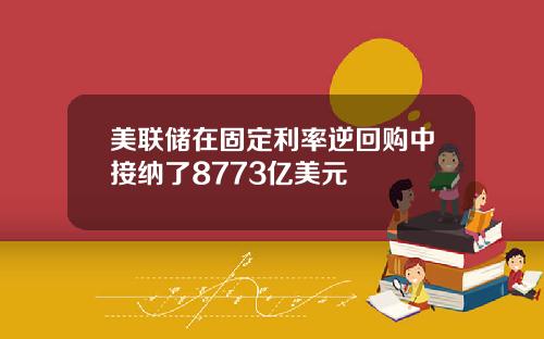 美联储在固定利率逆回购中接纳了8773亿美元