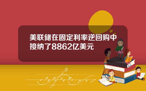 美联储在固定利率逆回购中接纳了8862亿美元