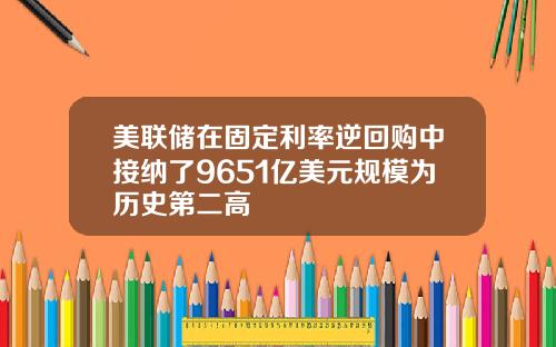 美联储在固定利率逆回购中接纳了9651亿美元规模为历史第二高