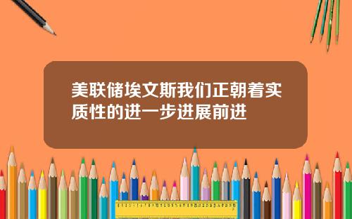 美联储埃文斯我们正朝着实质性的进一步进展前进