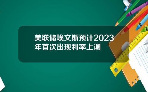 美联储埃文斯预计2023年首次出现利率上调