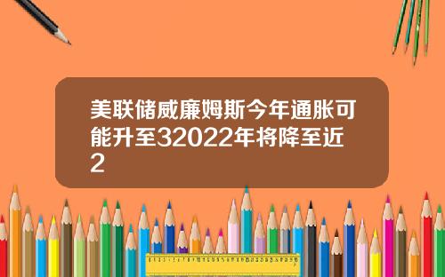美联储威廉姆斯今年通胀可能升至32022年将降至近2