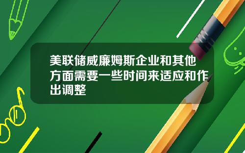 美联储威廉姆斯企业和其他方面需要一些时间来适应和作出调整