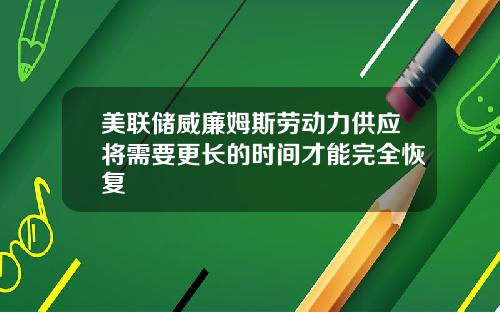 美联储威廉姆斯劳动力供应将需要更长的时间才能完全恢复