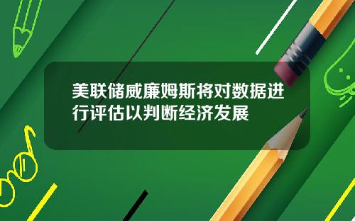美联储威廉姆斯将对数据进行评估以判断经济发展