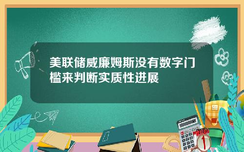 美联储威廉姆斯没有数字门槛来判断实质性进展