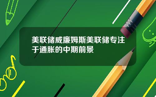 美联储威廉姆斯美联储专注于通胀的中期前景