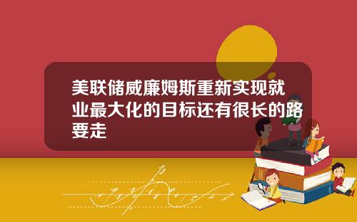 美联储威廉姆斯重新实现就业最大化的目标还有很长的路要走