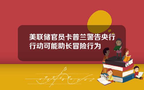 美联储官员卡普兰警告央行行动可能助长冒险行为