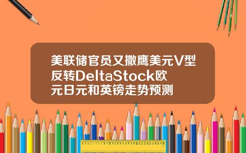 美联储官员又撒鹰美元V型反转DeltaStock欧元日元和英镑走势预测