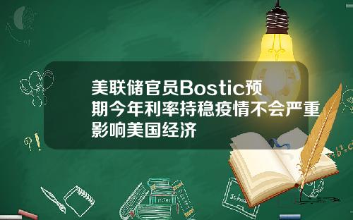 美联储官员Bostic预期今年利率持稳疫情不会严重影响美国经济