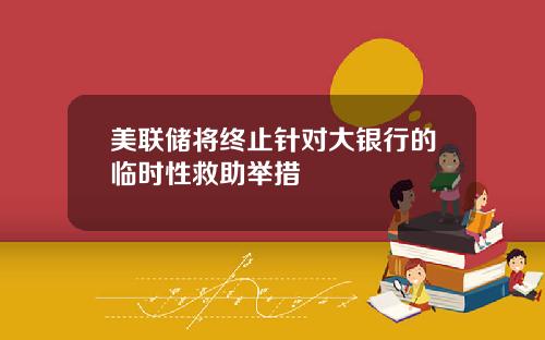 美联储将终止针对大银行的临时性救助举措