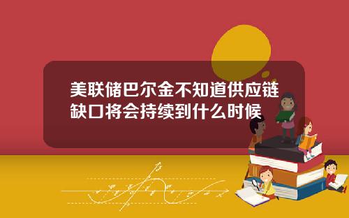 美联储巴尔金不知道供应链缺口将会持续到什么时候