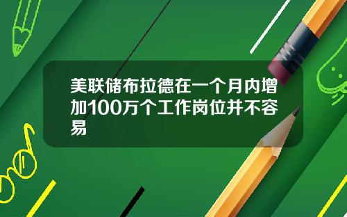 美联储布拉德在一个月内增加100万个工作岗位并不容易