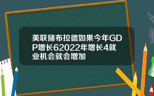 美联储布拉德如果今年GDP增长62022年增长4就业机会就会增加