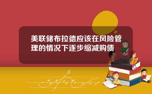美联储布拉德应该在风险管理的情况下逐步缩减购债