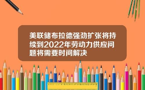 美联储布拉德强劲扩张将持续到2022年劳动力供应问题将需要时间解决