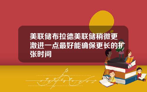 美联储布拉德美联储稍微更激进一点最好能确保更长的扩张时间