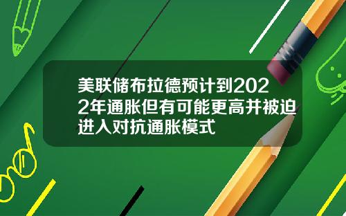 美联储布拉德预计到2022年通胀但有可能更高并被迫进入对抗通胀模式