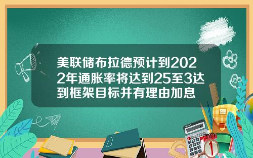 美联储布拉德预计到2022年通胀率将达到25至3达到框架目标并有理由加息