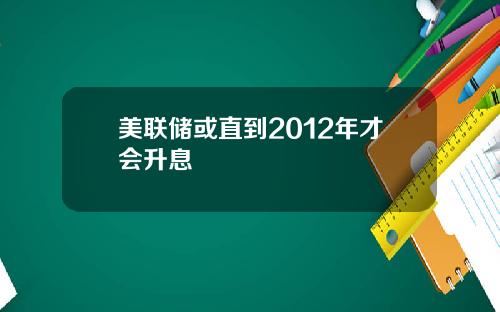 美联储或直到2012年才会升息