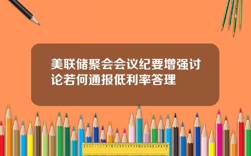 美联储聚会会议纪要增强讨论若何通报低利率答理