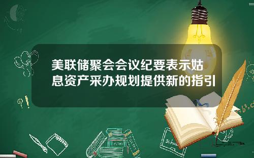 美联储聚会会议纪要表示姑息资产采办规划提供新的指引