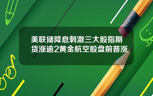 美联储降息刺激三大股指期货涨逾2黄金航空股盘前普涨
