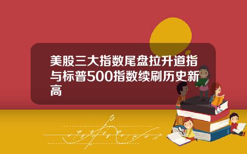 美股三大指数尾盘拉升道指与标普500指数续刷历史新高
