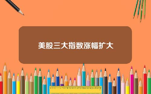 美股三大指数涨幅扩大