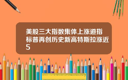 美股三大指数集体上涨道指标普再创历史新高特斯拉涨近5