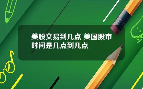 美股交易到几点 美国股市时间是几点到几点