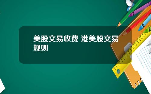 美股交易收费 港美股交易规则