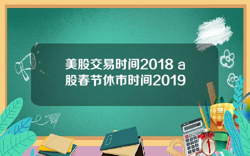 美股交易时间2018 a股春节休市时间2019