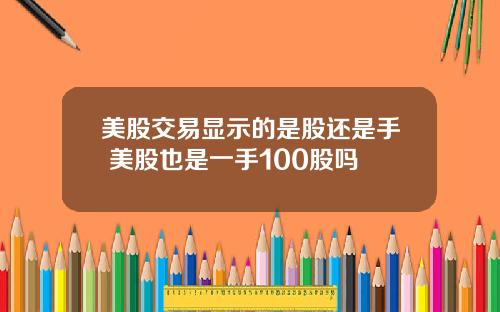 美股交易显示的是股还是手 美股也是一手100股吗