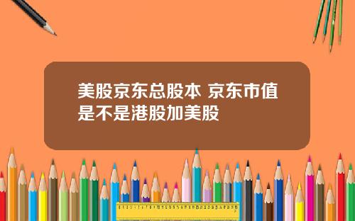 美股京东总股本 京东市值是不是港股加美股