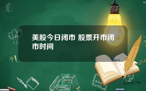 美股今日闭市 股票开市闭市时间
