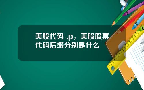 美股代码 .p,美股股票代码后缀分别是什么