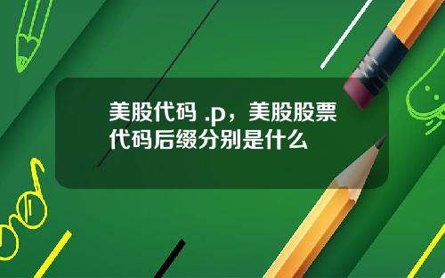 美股代码 .p，美股股票代码后缀分别是什么
