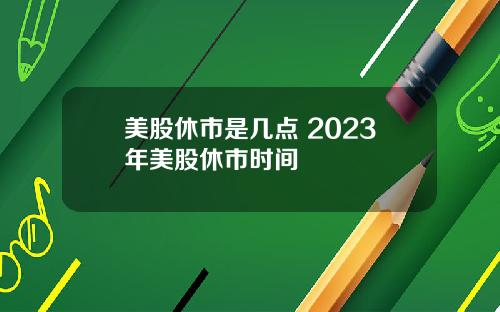 美股休市是几点 2023年美股休市时间