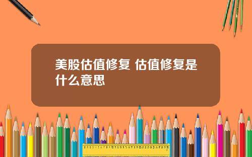 美股估值修复 估值修复是什么意思