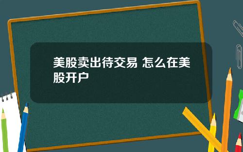 美股卖出待交易 怎么在美股开户