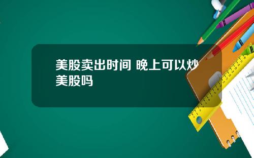 美股卖出时间 晚上可以炒美股吗