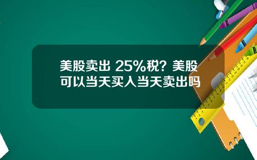美股卖出 25%税？美股可以当天买入当天卖出吗