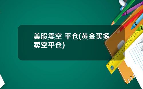 美股卖空 平仓(黄金买多卖空平仓)