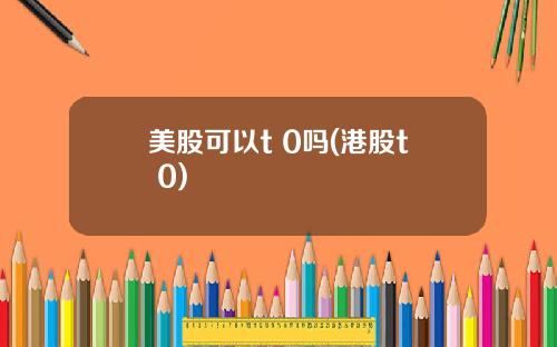 美股可以t 0吗(港股t+0)