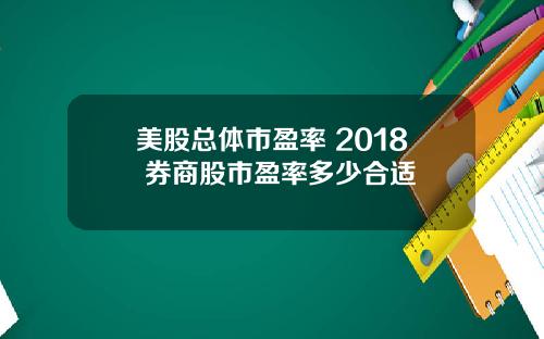 美股总体市盈率 2018 券商股市盈率多少合适