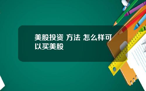 美股投资 方法 怎么样可以买美股