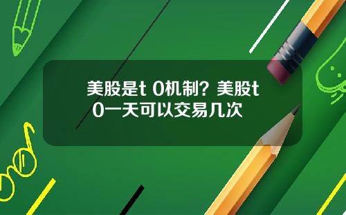 美股是t 0机制？美股t+0一天可以交易几次