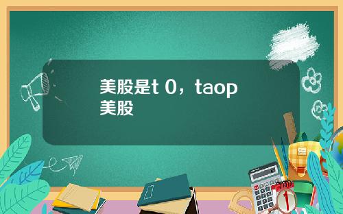 美股是t 0，taop 美股
